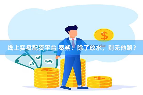 线上实盘配资平台 秦朔：除了放水，别无他路？