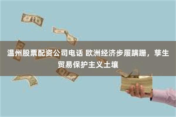 温州股票配资公司电话 欧洲经济步履蹒跚，孳生贸易保护主义土壤