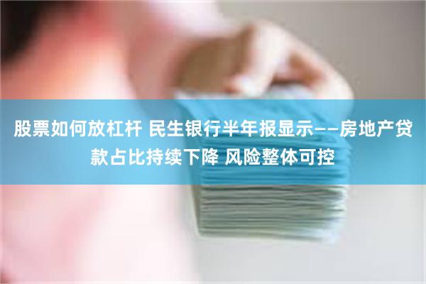 股票如何放杠杆 民生银行半年报显示——房地产贷款占比持续下降 风险整体可控