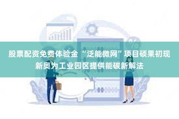 股票配资免费体验金 “泛能微网”项目硕果初现新奥为工业园区提供能碳新解法