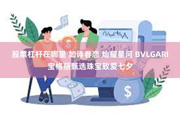 股票杠杆在哪里 如诗眷恋 灿耀星河 BVLGARI宝格丽甄选珠宝致爱七夕