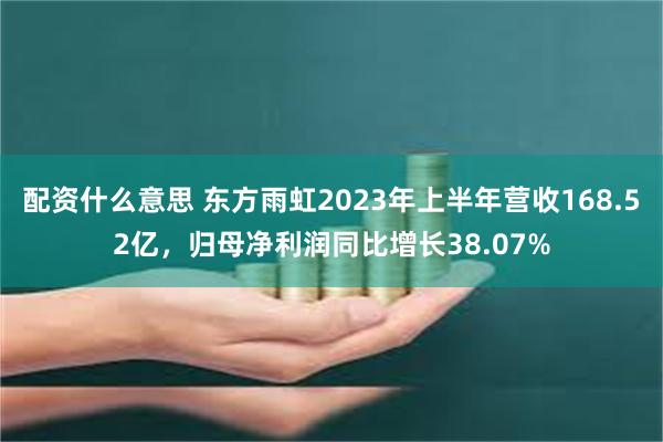 配资什么意思 东方雨虹2023年上半年营收168.52亿，归母净利润同比增长38.07%