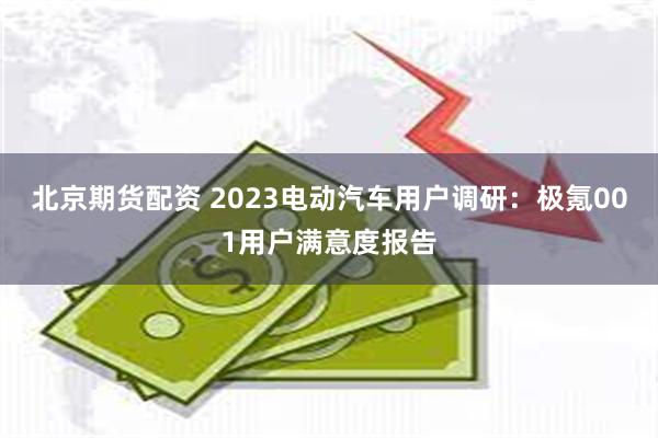 北京期货配资 2023电动汽车用户调研：极氪001用户满意度报告