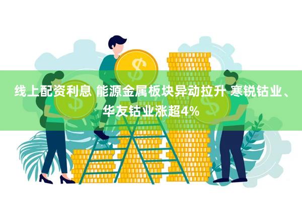 线上配资利息 能源金属板块异动拉升 寒锐钴业、华友钴业涨超4%