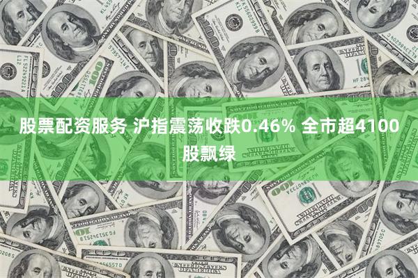 股票配资服务 沪指震荡收跌0.46% 全市超4100股飘绿