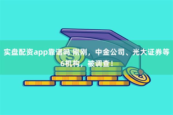 实盘配资app靠谱吗 刚刚，中金公司、光大证券等6机构，被调查！