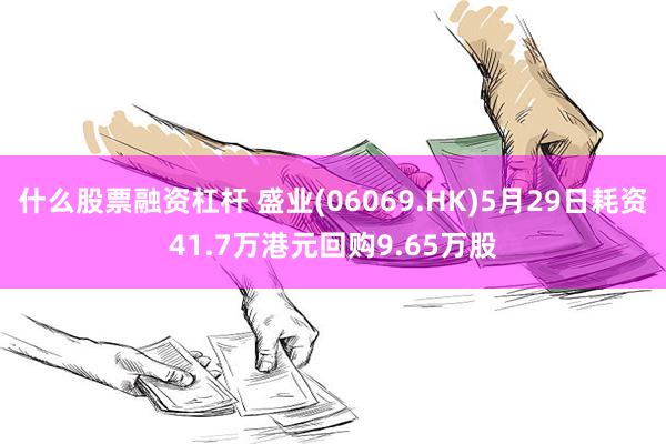 什么股票融资杠杆 盛业(06069.HK)5月29日耗资41.7万港元回购9.65万股