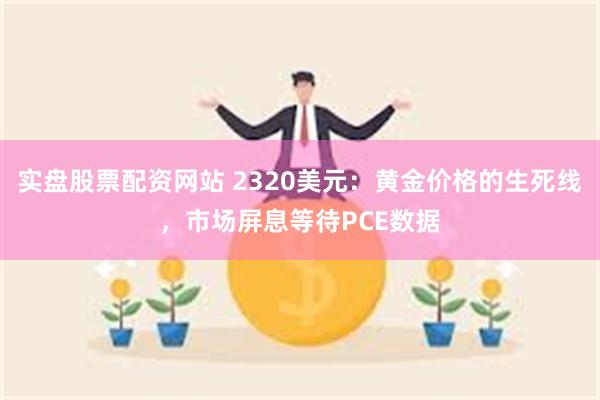 实盘股票配资网站 2320美元：黄金价格的生死线，市场屏息等待PCE数据