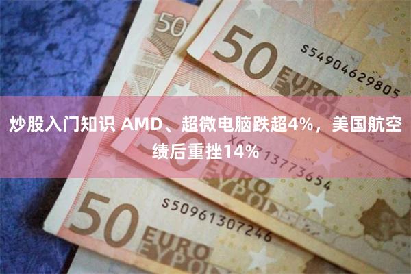 炒股入门知识 AMD、超微电脑跌超4%，美国航空绩后重挫14%