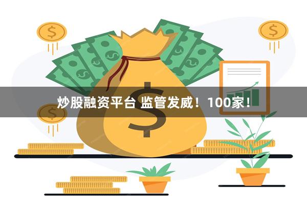 炒股融资平台 监管发威！100家！