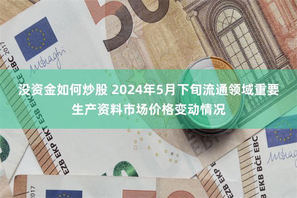 没资金如何炒股 2024年5月下旬流通领域重要生产资料市场价格变动情况