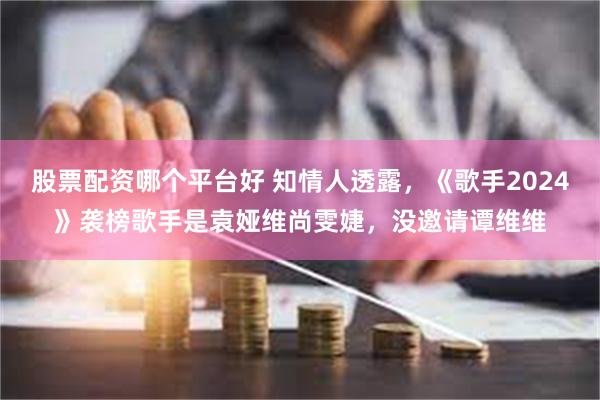 股票配资哪个平台好 知情人透露，《歌手2024》袭榜歌手是袁娅维尚雯婕，没邀请谭维维