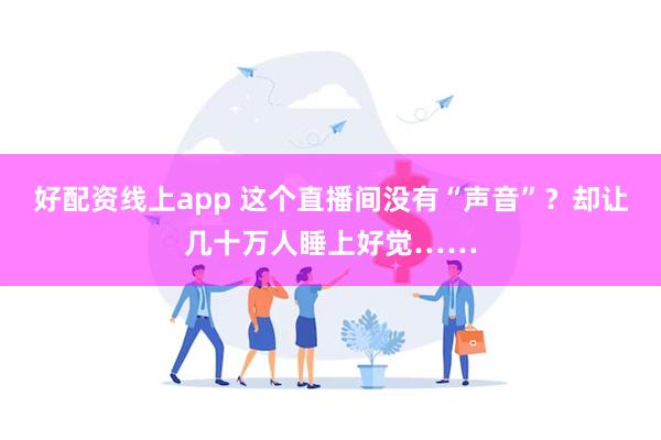 好配资线上app 这个直播间没有“声音”？却让几十万人睡上好觉……