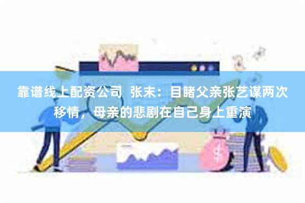 靠谱线上配资公司  张末：目睹父亲张艺谋两次移情，母亲的悲剧在自己身上重演