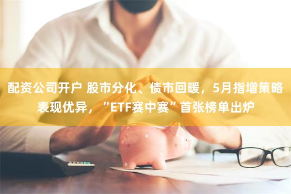 配资公司开户 股市分化、债市回暖，5月指增策略表现优异，“ETF赛中赛”首张榜单出炉