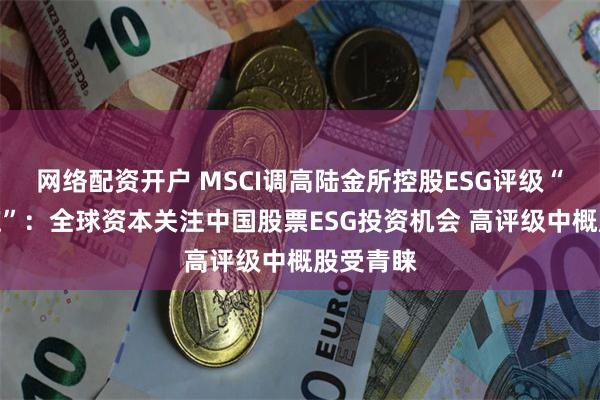 网络配资开户 MSCI调高陆金所控股ESG评级“连锁效应”：全球资本关注中国股票ESG投资机会 高评级中概股受青睐