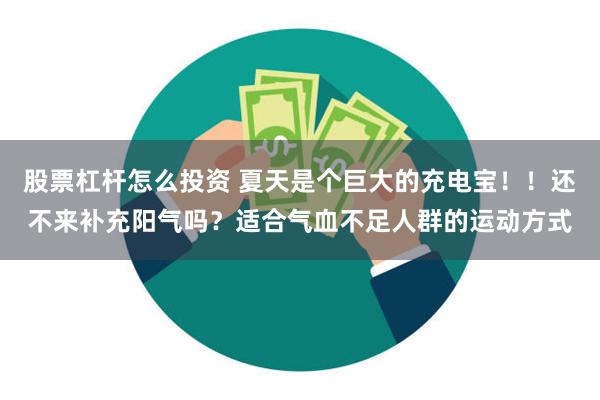 股票杠杆怎么投资 夏天是个巨大的充电宝！！还不来补充阳气吗？适合气血不足人群的运动方式