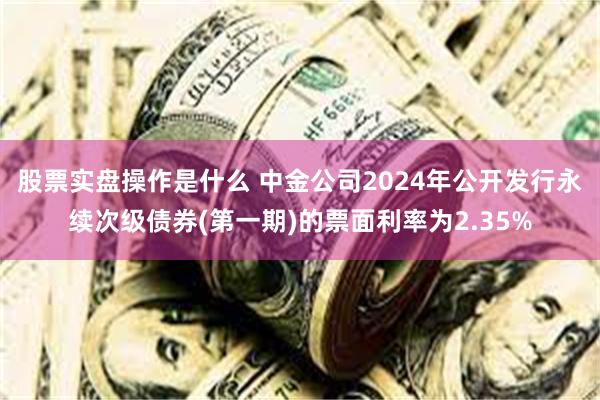 股票实盘操作是什么 中金公司2024年公开发行永续次级债券(第一期)的票面利率为2.35%