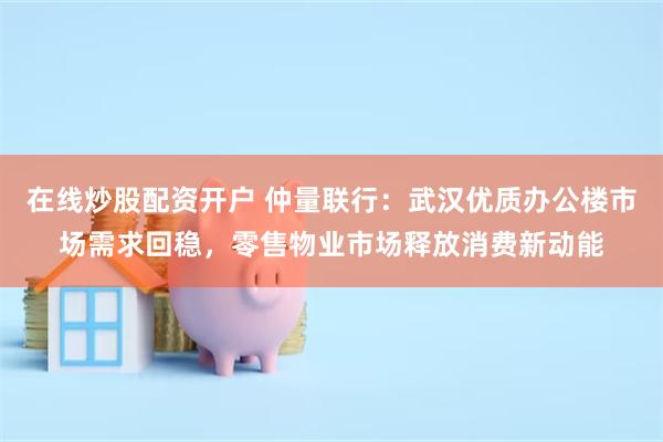 在线炒股配资开户 仲量联行：武汉优质办公楼市场需求回稳，零售物业市场释放消费新动能