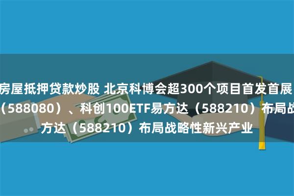 房屋抵押贷款炒股 北京科博会超300个项目首发首展 科创板50ETF（588080）、科创100ETF易方达（588210）布局战略性新兴产业