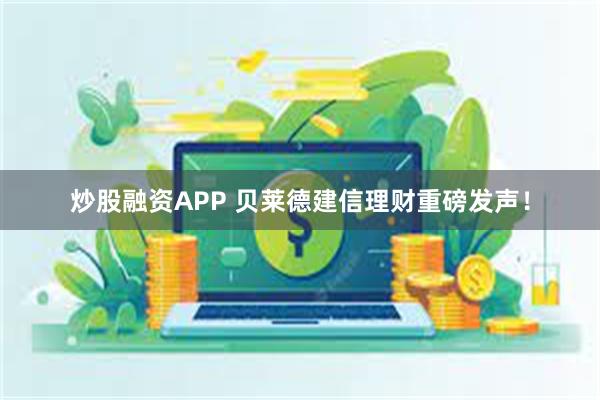 炒股融资APP 贝莱德建信理财重磅发声！