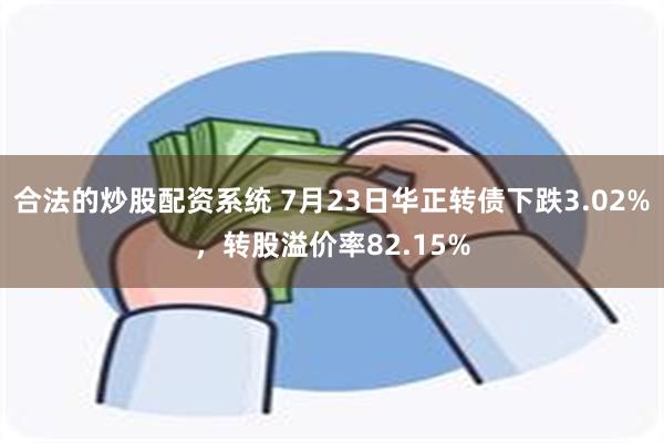 合法的炒股配资系统 7月23日华正转债下跌3.02%，转股溢价率82.15%