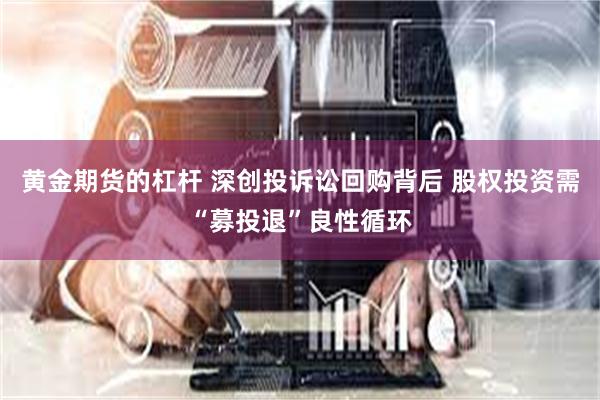 黄金期货的杠杆 深创投诉讼回购背后 股权投资需“募投退”良性循环