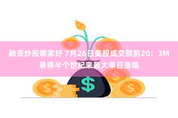 融资炒股哪家好 7月26日美股成交额前20：3M录得半个世纪来最大单日涨幅