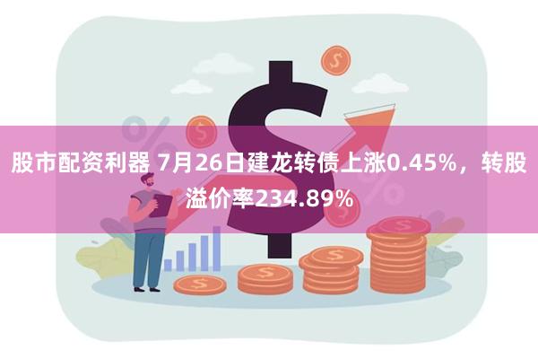 股市配资利器 7月26日建龙转债上涨0.45%，转股溢价率234.89%