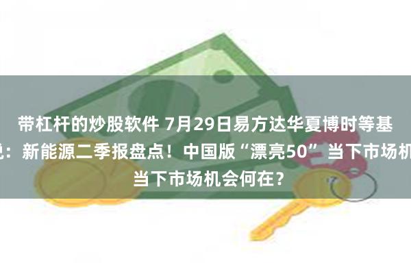 带杠杆的炒股软件 7月29日易方达华夏博时等基金大咖说：新能源二季报盘点！中国版“漂亮50” 当下市场机会何在？