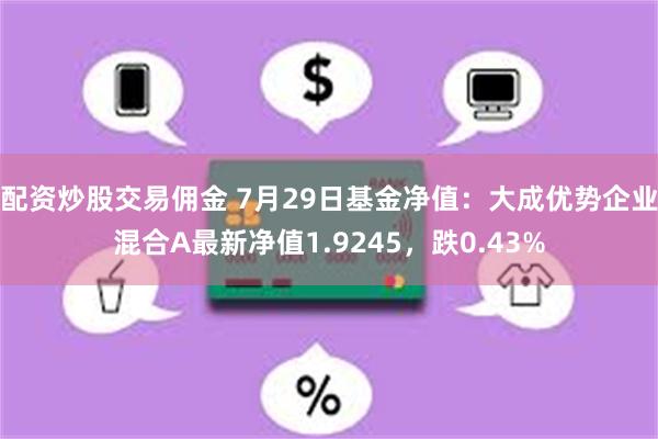 配资炒股交易佣金 7月29日基金净值：大成优势企业混合A最新净值1.9245，跌0.43%