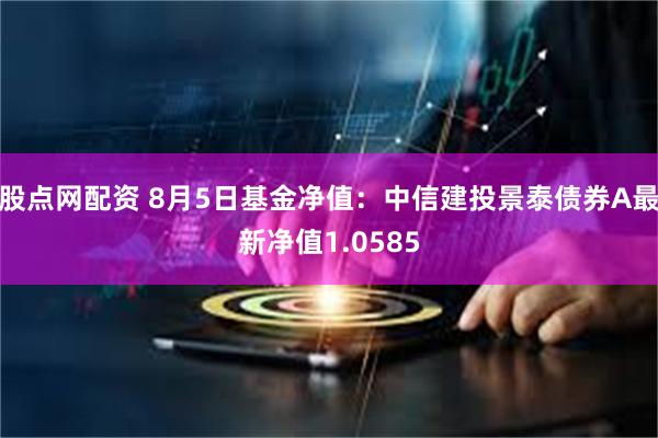 股点网配资 8月5日基金净值：中信建投景泰债券A最新净值1.0585