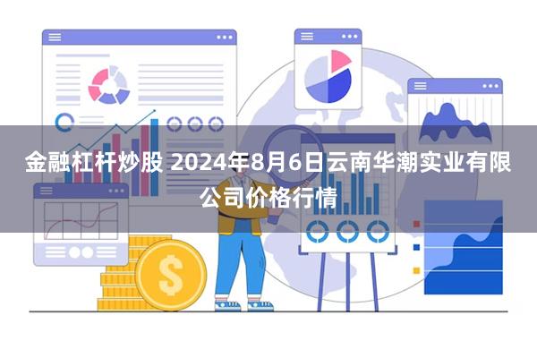 金融杠杆炒股 2024年8月6日云南华潮实业有限公司价格行情