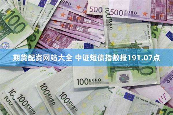 期货配资网站大全 中证短债指数报191.07点