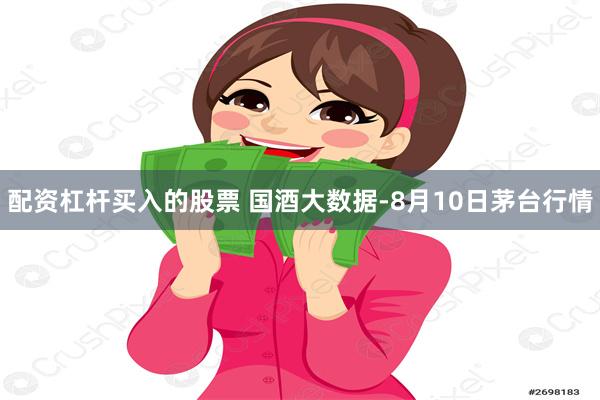 配资杠杆买入的股票 国酒大数据-8月10日茅台行情