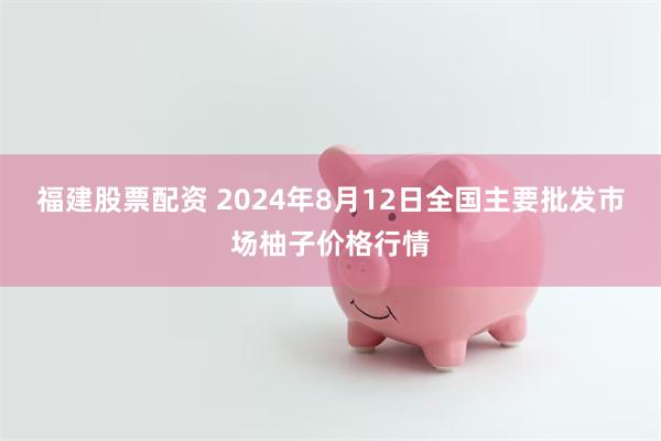 福建股票配资 2024年8月12日全国主要批发市场柚子价格行情