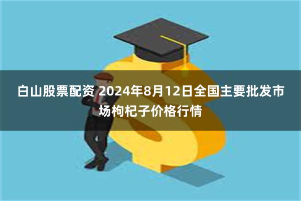 白山股票配资 2024年8月12日全国主要批发市场枸杞子价格行情