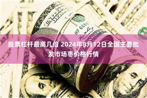 股票杠杆最高几倍 2024年8月12日全国主要批发市场枣价格行情