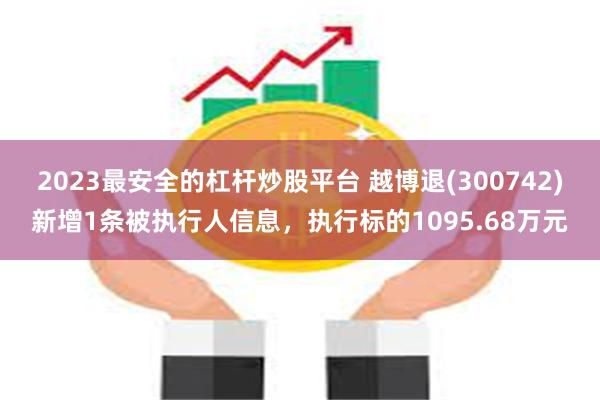 2023最安全的杠杆炒股平台 越博退(300742)新增1条被执行人信息，执行标的1095.68万元