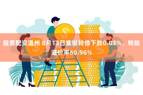 股票配资温州 8月13日紫银转债下跌0.03%，转股溢价率60.96%