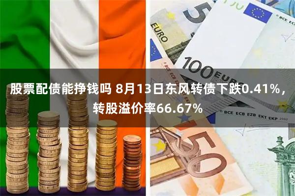 股票配债能挣钱吗 8月13日东风转债下跌0.41%，转股溢价率66.67%