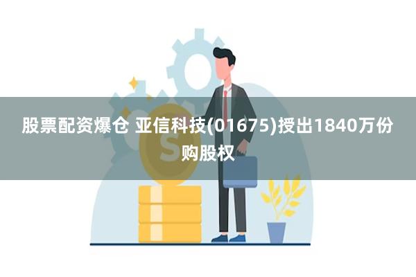 股票配资爆仓 亚信科技(01675)授出1840万份购股权