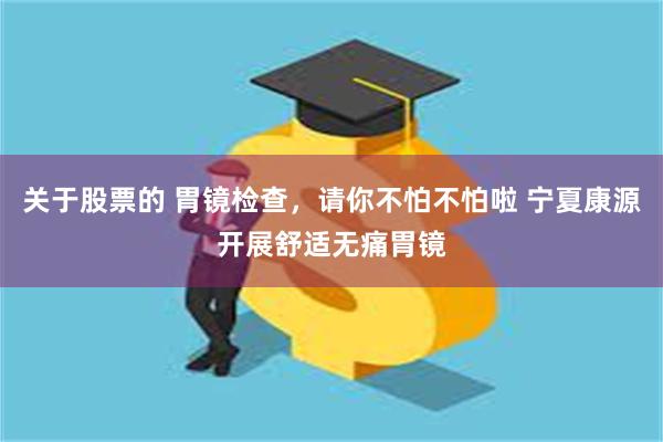 关于股票的 胃镜检查，请你不怕不怕啦 宁夏康源开展舒适无痛胃镜