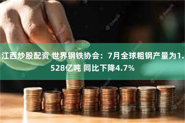 江西炒股配资 世界钢铁协会：7月全球粗钢产量为1.528亿吨 同比下降4.7%