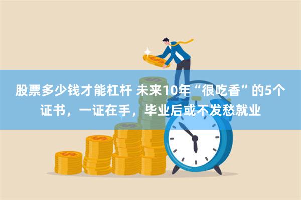 股票多少钱才能杠杆 未来10年“很吃香”的5个证书，一证在手，毕业后或不发愁就业