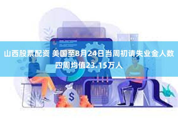 山西股票配资 美国至8月24日当周初请失业金人数四周均值23.15万人