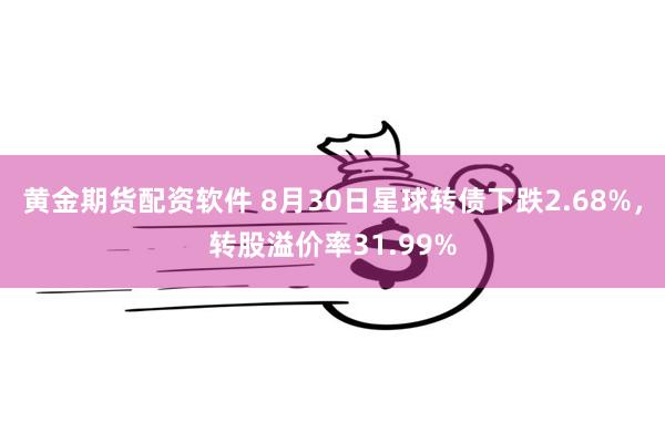 黄金期货配资软件 8月30日星球转债下跌2.68%，转股溢价率31.99%