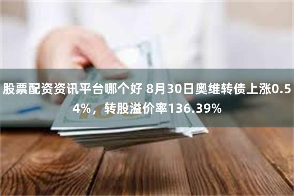 股票配资资讯平台哪个好 8月30日奥维转债上涨0.54%，转股溢价率136.39%