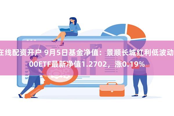 在线配资开户 9月5日基金净值：景顺长城红利低波动100ETF最新净值1.2702，涨0.19%