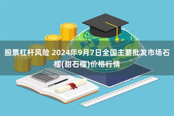 股票杠杆风险 2024年9月7日全国主要批发市场石榴(甜石榴)价格行情